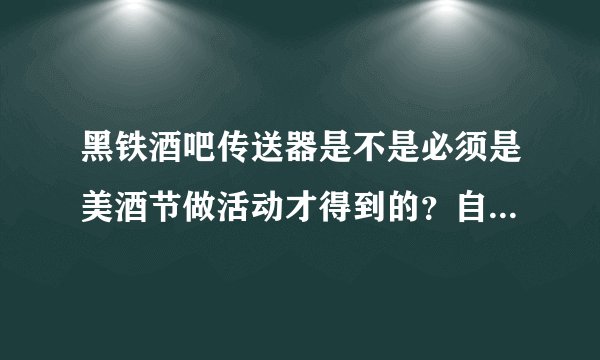 黑铁酒吧传送器是不是必须是美酒节做活动才得到的？自己去打有可能掉落吗