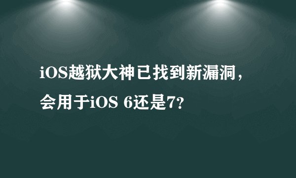 iOS越狱大神已找到新漏洞，会用于iOS 6还是7？