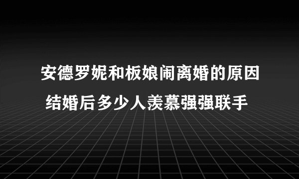 安德罗妮和板娘闹离婚的原因 结婚后多少人羡慕强强联手