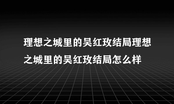 理想之城里的吴红玫结局理想之城里的吴红玫结局怎么样