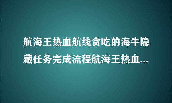 航海王热血航线贪吃的海牛隐藏任务完成流程航海王热血航线隐藏任务怎么做