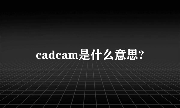 cadcam是什么意思?