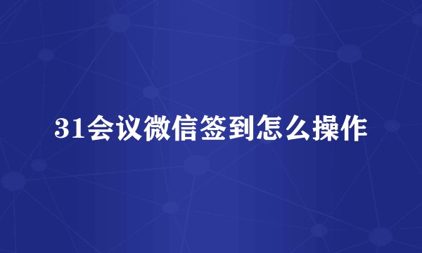 31会议微信签到怎么操作