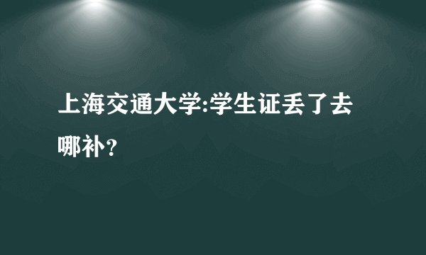 上海交通大学:学生证丢了去哪补？
