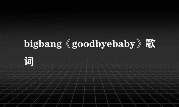 bigbang《goodbyebaby》歌词