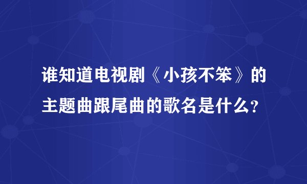 谁知道电视剧《小孩不笨》的主题曲跟尾曲的歌名是什么？