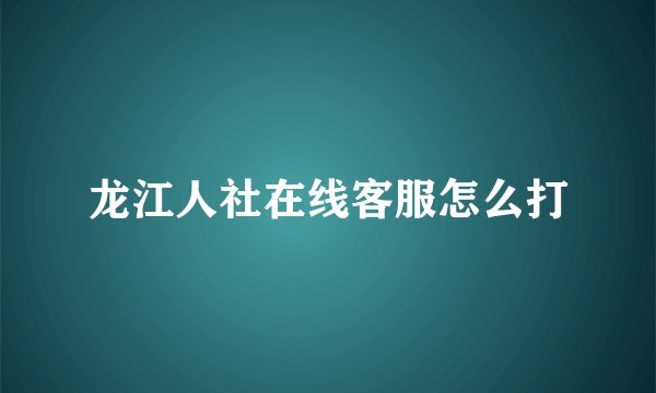 龙江人社在线客服怎么打