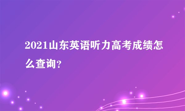 2021山东英语听力高考成绩怎么查询？