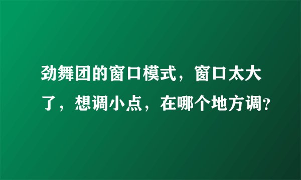 劲舞团的窗口模式，窗口太大了，想调小点，在哪个地方调？