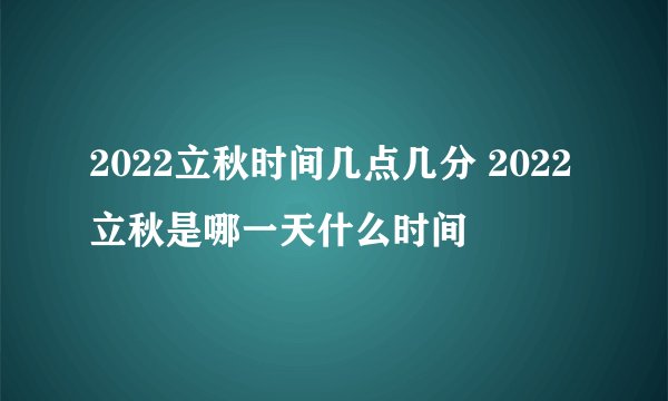 2022立秋时间几点几分 2022立秋是哪一天什么时间