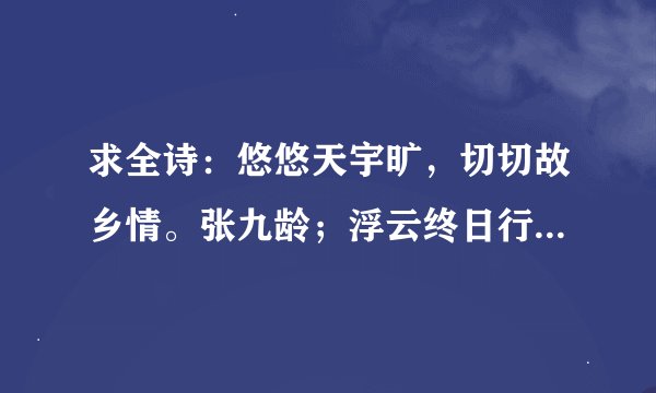 求全诗：悠悠天宇旷，切切故乡情。张九龄；浮云终日行，游子久不至。杜甫；落叶他乡树，寒灯独夜人。马戴