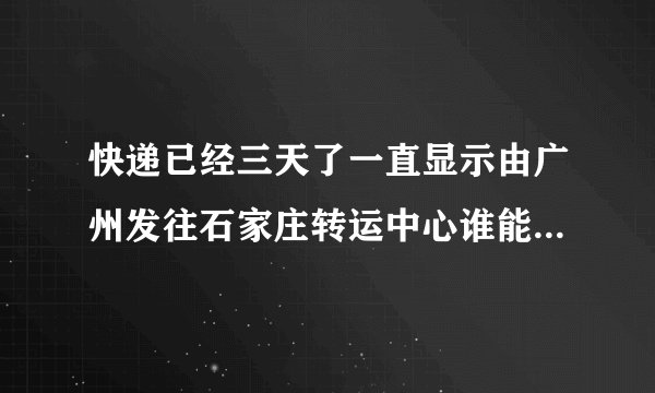 快递已经三天了一直显示由广州发往石家庄转运中心谁能帮我查一下啊圆通单号710184658351