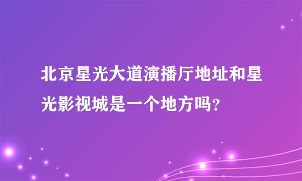 北京星光大道演播厅地址和星光影视城是一个地方吗？