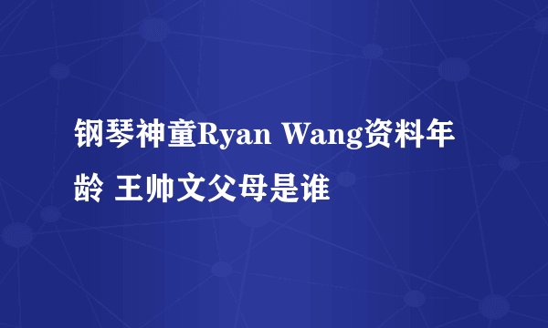 钢琴神童Ryan Wang资料年龄 王帅文父母是谁
