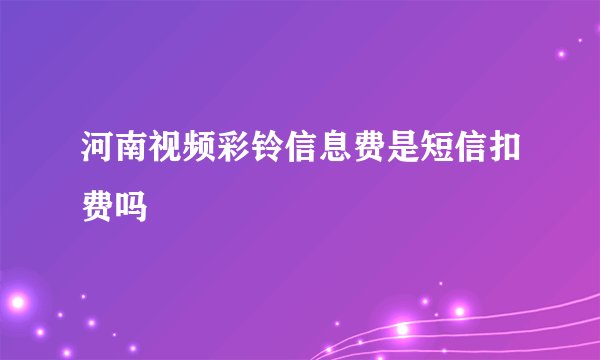 河南视频彩铃信息费是短信扣费吗