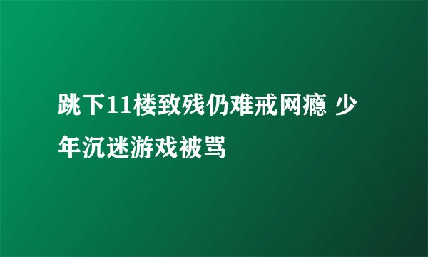跳下11楼致残仍难戒网瘾 少年沉迷游戏被骂