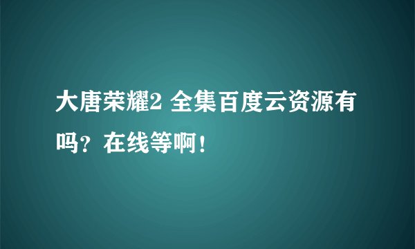 大唐荣耀2 全集百度云资源有吗？在线等啊！