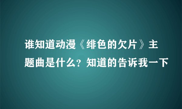 谁知道动漫《绯色的欠片》主题曲是什么？知道的告诉我一下
