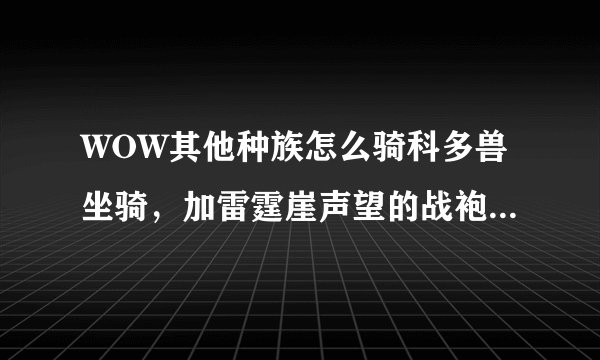WOW其他种族怎么骑科多兽坐骑，加雷霆崖声望的战袍在哪里买？