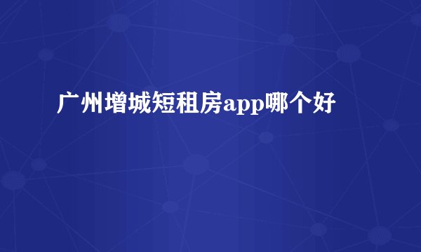 广州增城短租房app哪个好