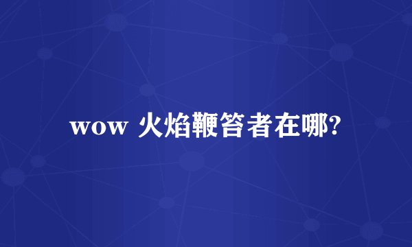 wow 火焰鞭笞者在哪?