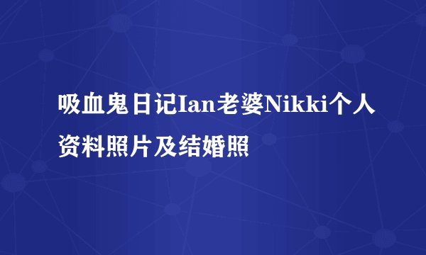 吸血鬼日记Ian老婆Nikki个人资料照片及结婚照