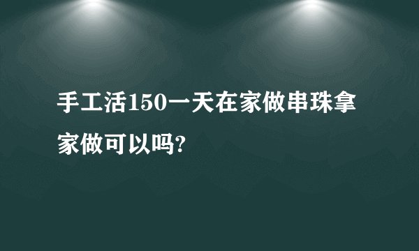 手工活150一天在家做串珠拿家做可以吗?