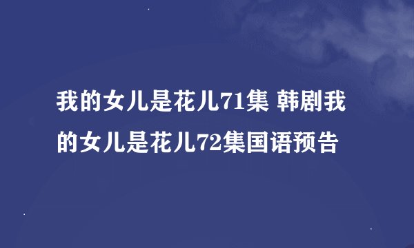 我的女儿是花儿71集 韩剧我的女儿是花儿72集国语预告