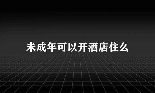 未成年可以开酒店住么