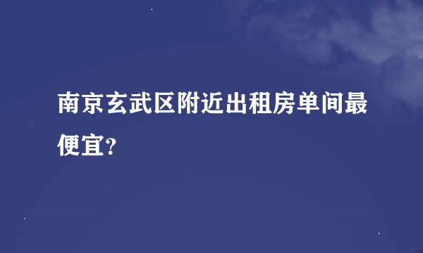 南京玄武区附近出租房单间最便宜？