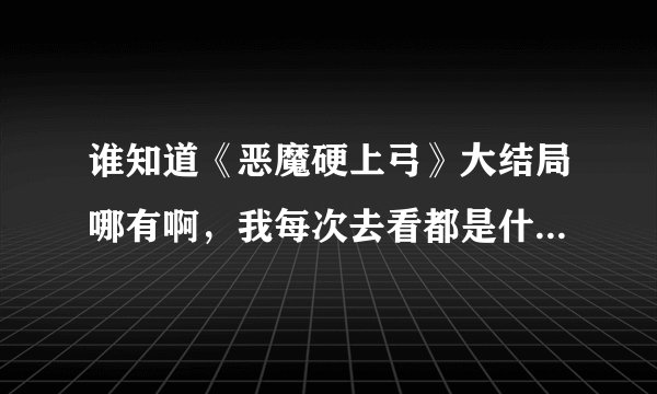 谁知道《恶魔硬上弓》大结局哪有啊，我每次去看都是什么3天后上传的字样啊，谁可以告诉在哪可以看啊