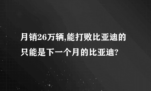 月销26万辆,能打败比亚迪的只能是下一个月的比亚迪?