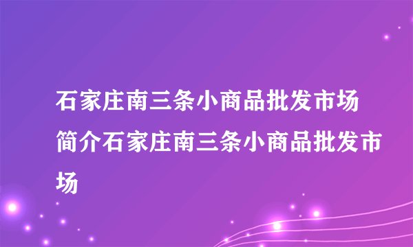 石家庄南三条小商品批发市场简介石家庄南三条小商品批发市场