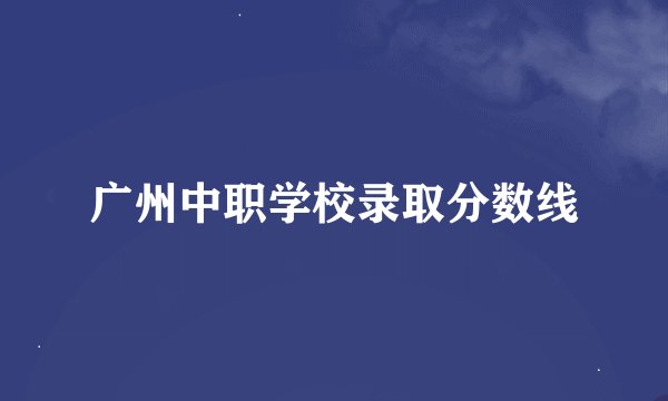 广州中职学校录取分数线