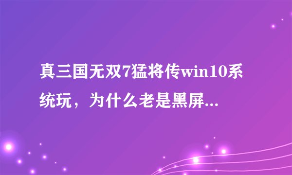 真三国无双7猛将传win10系统玩，为什么老是黑屏。有没有什么解决办法。