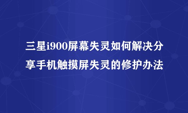 三星i900屏幕失灵如何解决分享手机触摸屏失灵的修护办法