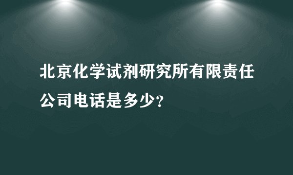 北京化学试剂研究所有限责任公司电话是多少？
