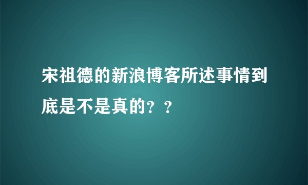 宋祖德的新浪博客所述事情到底是不是真的？？