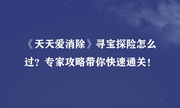 《天天爱消除》寻宝探险怎么过？专家攻略带你快速通关！