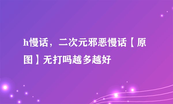 h慢话，二次元邪恶慢话【原图】无打吗越多越好