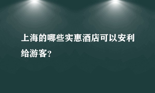 上海的哪些实惠酒店可以安利给游客？