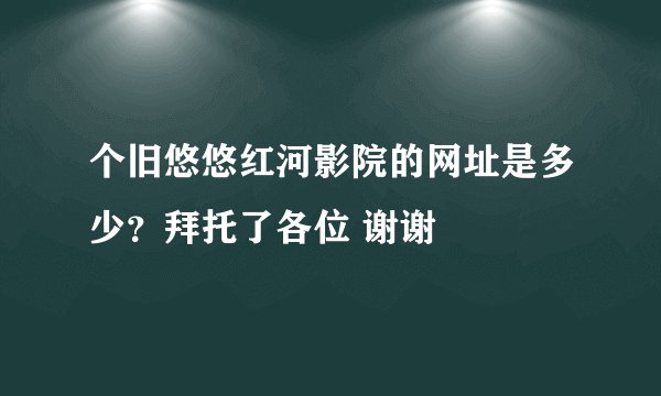 个旧悠悠红河影院的网址是多少？拜托了各位 谢谢