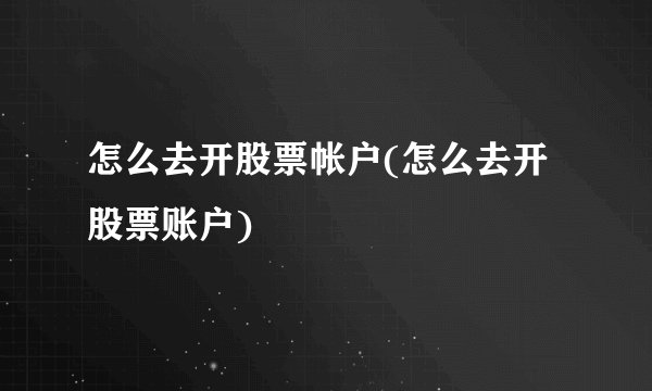 怎么去开股票帐户(怎么去开股票账户)