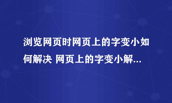 浏览网页时网页上的字变小如何解决 网页上的字变小解决方法【介绍】-搜狗输入法