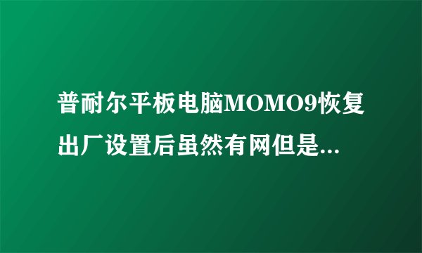 普耐尔平板电脑MOMO9恢复出厂设置后虽然有网但是没办法下载东西怎么回事？