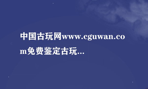 中国古玩网www.cguwan.com免费鉴定古玩的地址是什么？如何发免费鉴定？