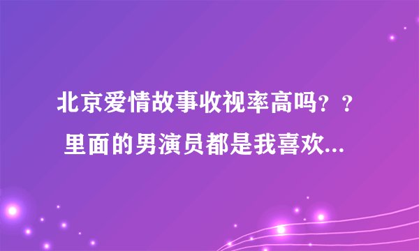 北京爱情故事收视率高吗？？ 里面的男演员都是我喜欢的，剧情也还可以，不知道大家有没有同感？