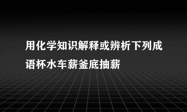 用化学知识解释或辨析下列成语杯水车薪釜底抽薪