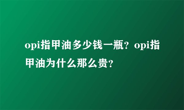 opi指甲油多少钱一瓶？opi指甲油为什么那么贵？