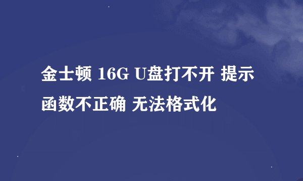 金士顿 16G U盘打不开 提示函数不正确 无法格式化